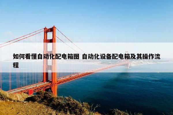 如何看懂自动化配电箱图 自动化设备配电箱及其操作流程