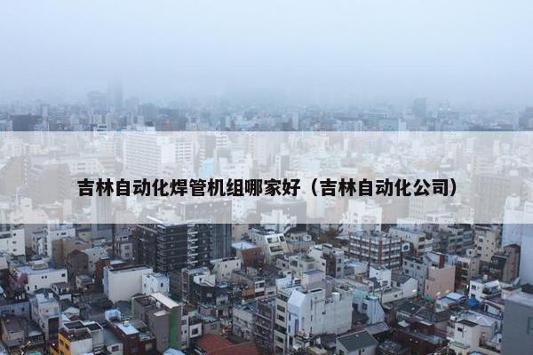 吉林自动化焊管机组哪家好（吉林自动化公司）