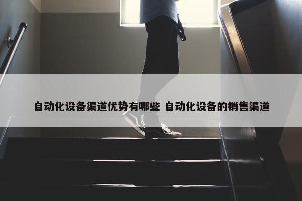 自动化设备渠道优势有哪些 自动化设备的销售渠道