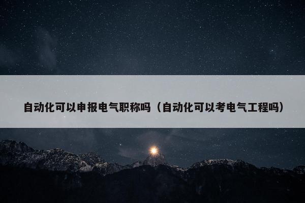 自动化可以申报电气职称吗（自动化可以考电气工程吗）