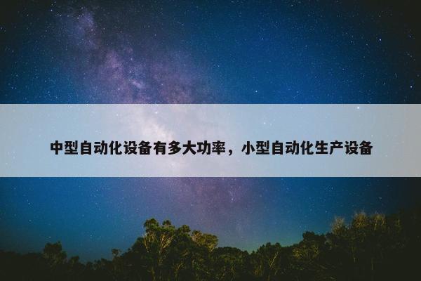 中型自动化设备有多大功率，小型自动化生产设备