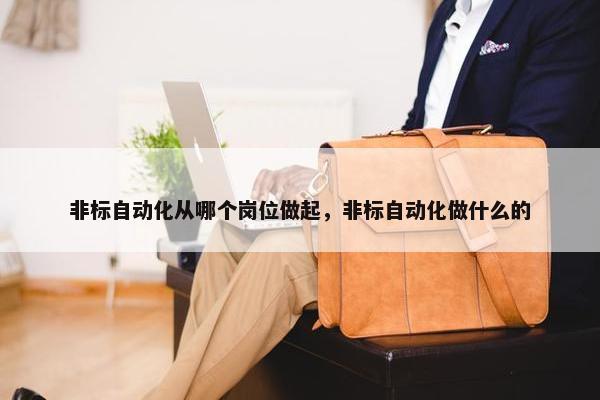 非标自动化从哪个岗位做起，非标自动化做什么的