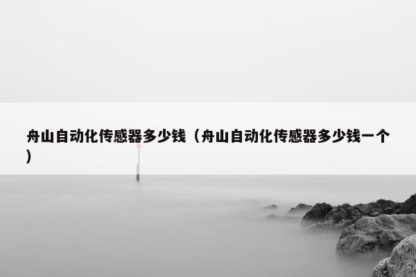 舟山自动化传感器多少钱（舟山自动化传感器多少钱一个）