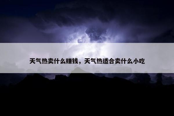 天气热卖什么赚钱，天气热适合卖什么小吃