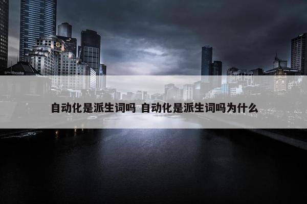 自动化是派生词吗 自动化是派生词吗为什么