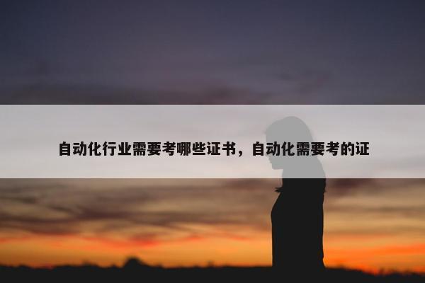 自动化行业需要考哪些证书，自动化需要考的证