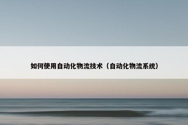 如何使用自动化物流技术（自动化物流系统）