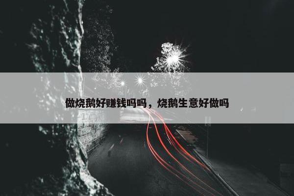 做烧鹅好赚钱吗吗，烧鹅生意好做吗