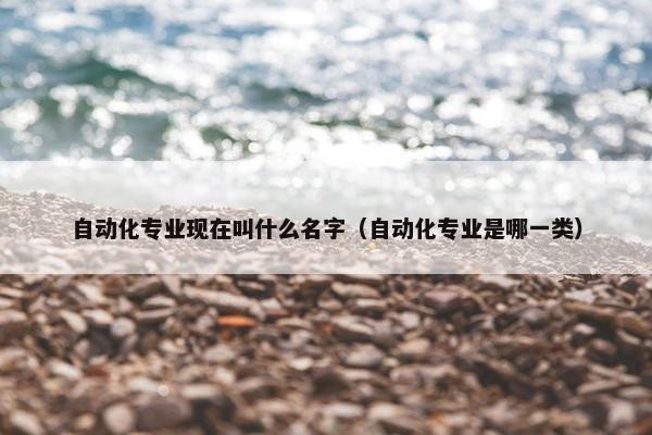 自动化专业现在叫什么名字（自动化专业是哪一类）