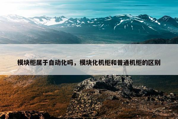 模块柜属于自动化吗，模块化机柜和普通机柜的区别