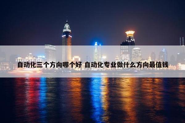 自动化三个方向哪个好 自动化专业做什么方向最值钱