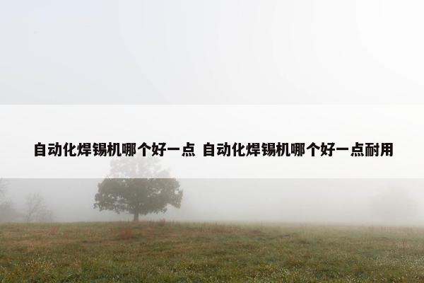 自动化焊锡机哪个好一点 自动化焊锡机哪个好一点耐用