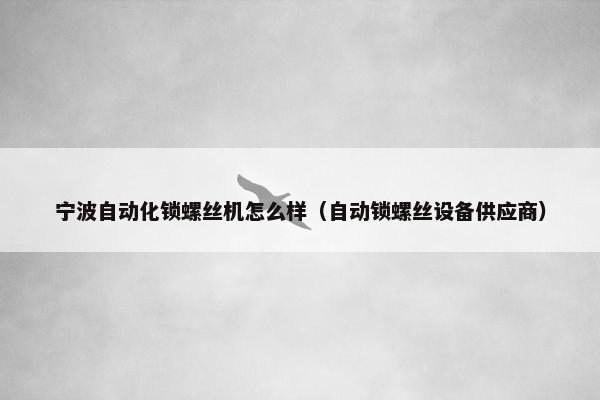 宁波自动化锁螺丝机怎么样（自动锁螺丝设备供应商）