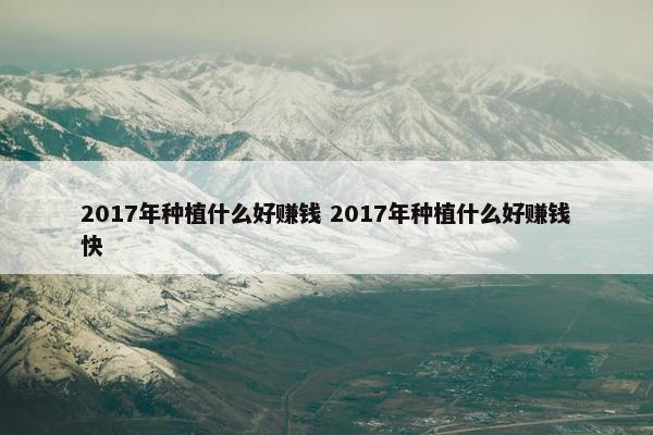 2017年种植什么好赚钱 2017年种植什么好赚钱快