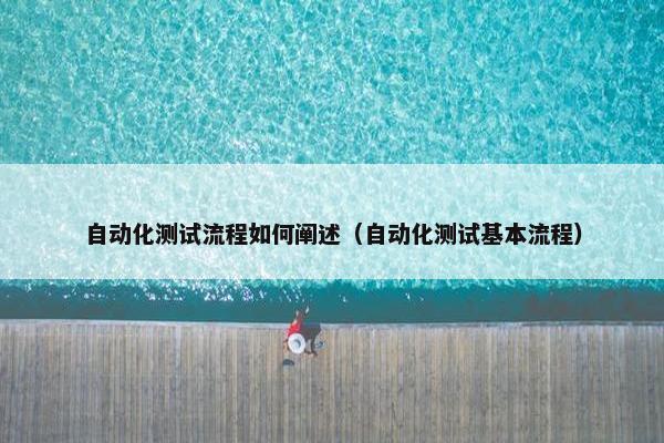 自动化测试流程如何阐述（自动化测试基本流程）