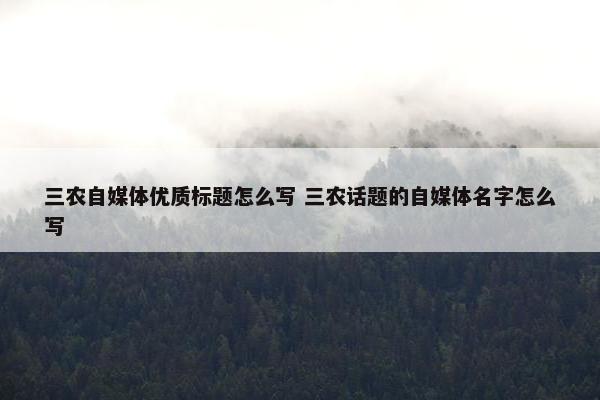 三农自媒体优质标题怎么写 三农话题的自媒体名字怎么写