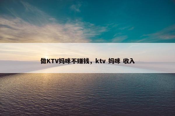 做KTV妈咪不赚钱，ktv 妈咪 收入