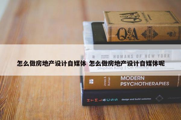 怎么做房地产设计自媒体 怎么做房地产设计自媒体呢