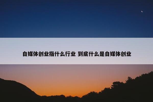 自媒体创业指什么行业 到底什么是自媒体创业