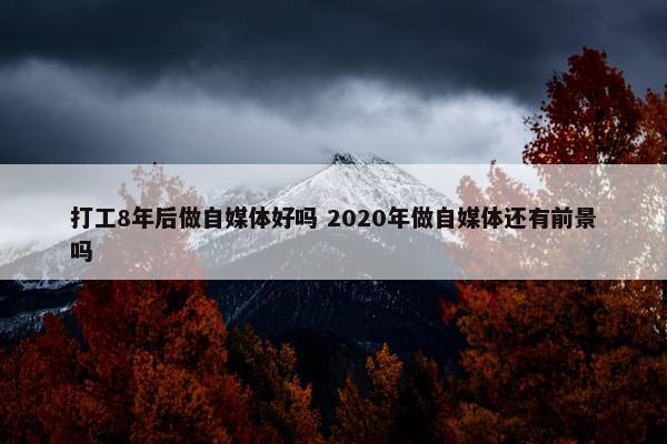 打工8年后做自媒体好吗 2020年做自媒体还有前景吗