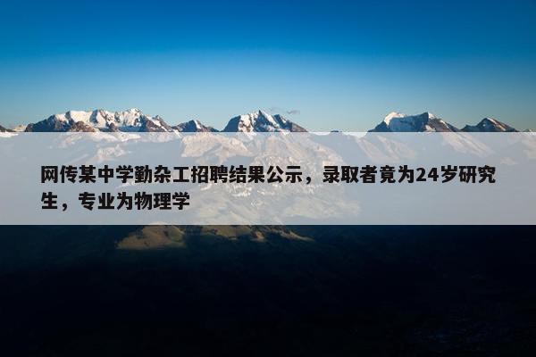 网传某中学勤杂工招聘结果公示，录取者竟为24岁研究生，专业为物理学