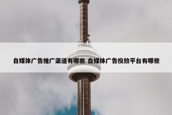 自媒体广告推广渠道有哪些 自媒体广告投放平台有哪些