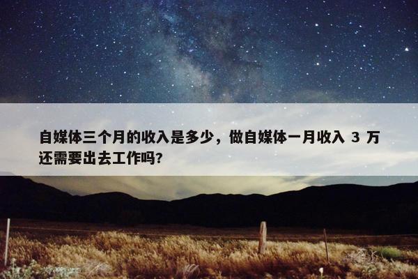 自媒体三个月的收入是多少，做自媒体一月收入 3 万还需要出去工作吗?