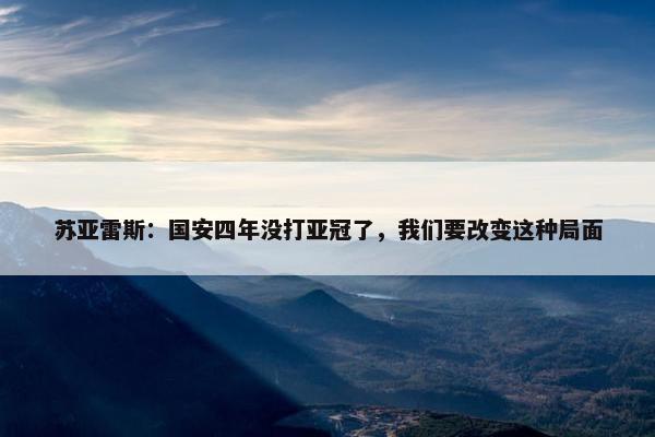 苏亚雷斯：国安四年没打亚冠了，我们要改变这种局面