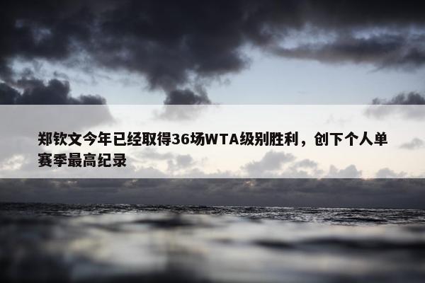 郑钦文今年已经取得36场WTA级别胜利，创下个人单赛季最高纪录