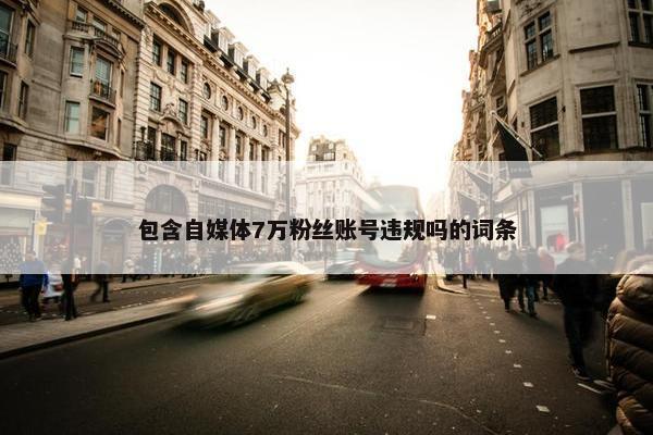 包含自媒体7万粉丝账号违规吗的词条