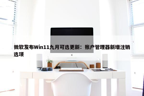 微软发布Win11九月可选更新：账户管理器新增注销选项