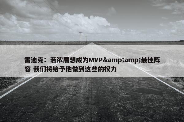 雷迪克：若浓眉想成为MVP&amp;最佳阵容 我们将给予他做到这些的权力