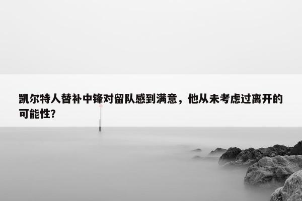 凯尔特人替补中锋对留队感到满意，他从未考虑过离开的可能性？