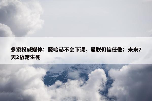 多家权威媒体：滕哈赫不会下课，曼联仍信任他；未来7天2战定生死