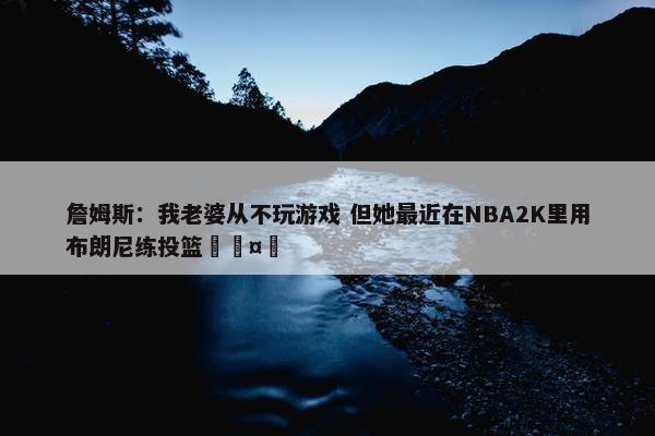 詹姆斯：我老婆从不玩游戏 但她最近在NBA2K里用布朗尼练投篮🤣