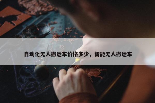 自动化无人搬运车价格多少，智能无人搬运车