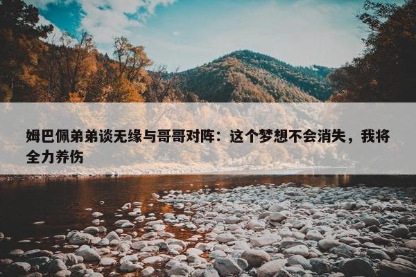 姆巴佩弟弟谈无缘与哥哥对阵：这个梦想不会消失，我将全力养伤