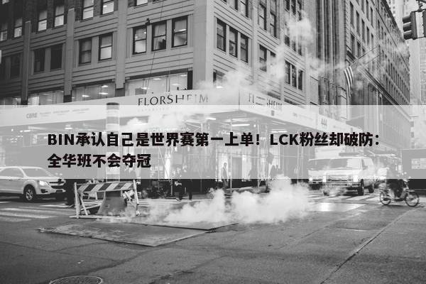 BIN承认自己是世界赛第一上单！LCK粉丝却破防：全华班不会夺冠