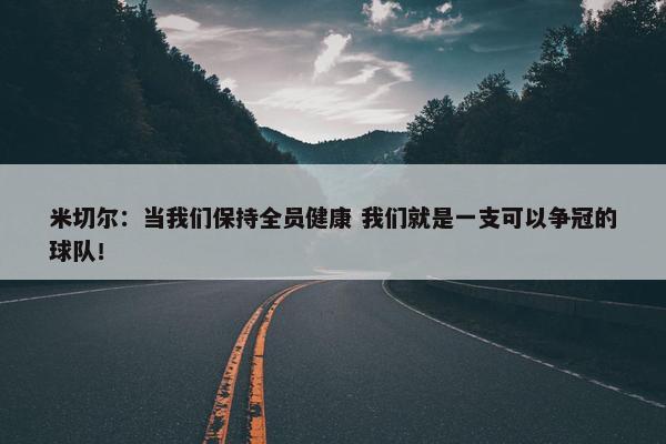 米切尔：当我们保持全员健康 我们就是一支可以争冠的球队！