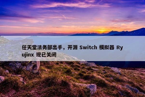 任天堂法务部出手，开源 Switch 模拟器 Ryujinx 现已关闭