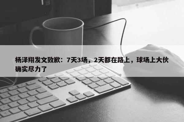 杨泽翔发文致歉：7天3场，2天都在路上，球场上大伙确实尽力了