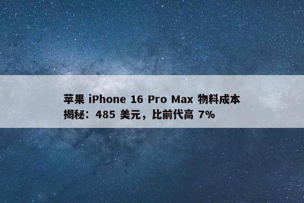 苹果 iPhone 16 Pro Max 物料成本揭秘：485 美元，比前代高 7%