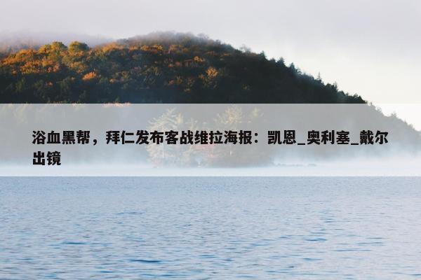 浴血黑帮，拜仁发布客战维拉海报：凯恩_奥利塞_戴尔出镜