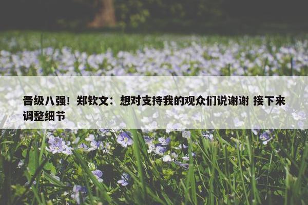 晋级八强！郑钦文：想对支持我的观众们说谢谢 接下来调整细节