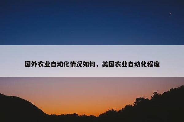 国外农业自动化情况如何，美国农业自动化程度