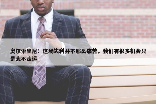 奥尔索里尼：这场失利并不那么痛苦，我们有很多机会只是太不走运