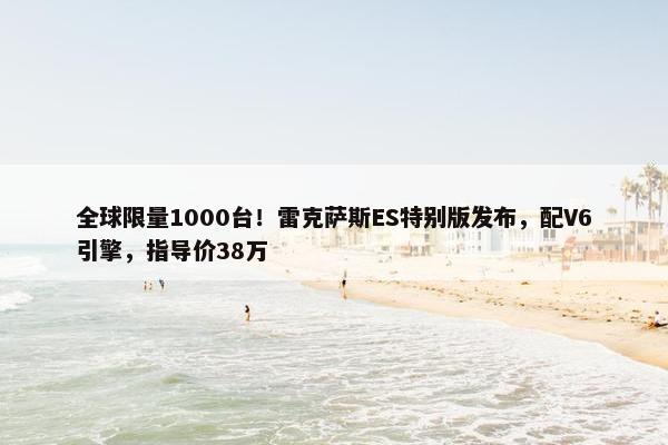 全球限量1000台！雷克萨斯ES特别版发布，配V6引擎，指导价38万