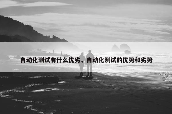 自动化测试有什么优劣，自动化测试的优势和劣势