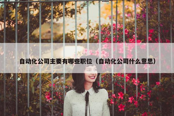 自动化公司主要有哪些职位（自动化公司什么意思）