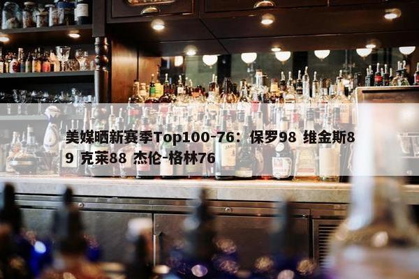 美媒晒新赛季Top100-76：保罗98 维金斯89 克莱88 杰伦-格林76